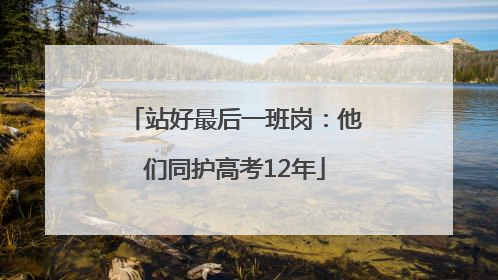 站好最后一班岗：他们同护高考12年