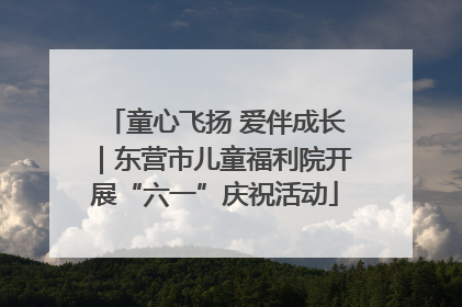 童心飞扬 爱伴成长｜东营市儿童福利院开展“六一”庆祝活动
