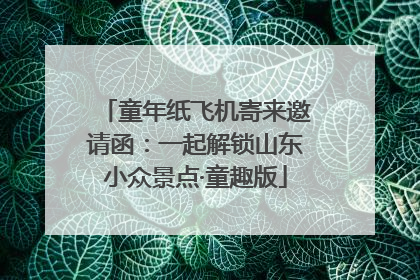 童年纸飞机寄来邀请函：一起解锁山东小众景点·童趣版