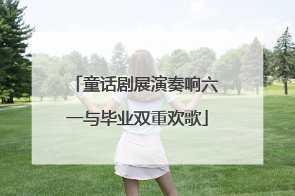 童话剧展演奏响六一与毕业双重欢歌