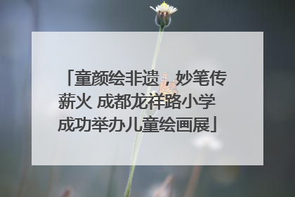童颜绘非遗，妙笔传薪火 成都龙祥路小学成功举办儿童绘画展