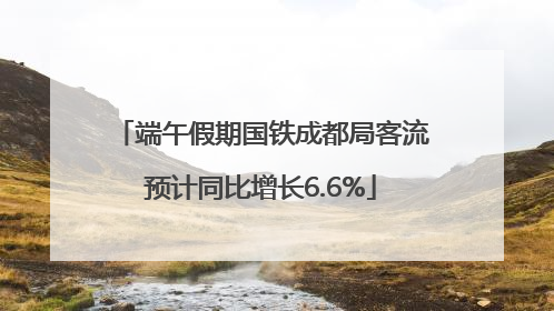 端午假期国铁成都局客流预计同比增长6.6%
