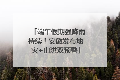 端午假期强降雨持续！安徽发布地灾+山洪双预警