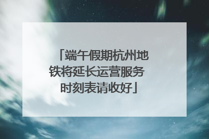端午假期杭州地铁将延长运营服务 时刻表请收好