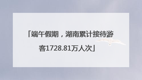 端午假期，湖南累计接待游客1728.81万人次