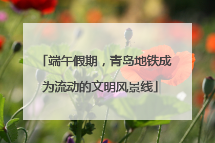 端午假期，青岛地铁成为流动的文明风景线