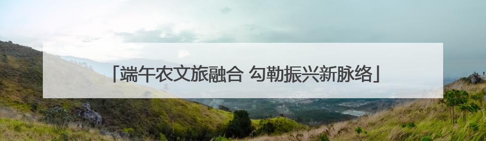 端午农文旅融合 勾勒振兴新脉络