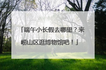 端午小长假去哪里？来崂山区逛博物馆吧！