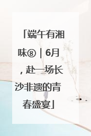 端午有湘味⑧｜6月，赴一场长沙非遗的青春盛宴