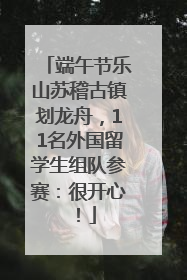 端午节乐山苏稽古镇划龙舟，11名外国留学生组队参赛：很开心！