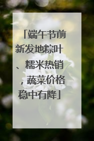 端午节前新发地粽叶、糯米热销，蔬菜价格稳中有降