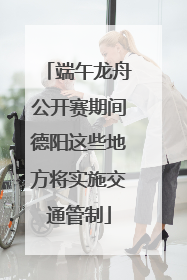 端午龙舟公开赛期间德阳这些地方将实施交通管制