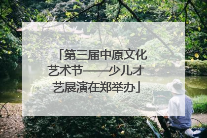 第三届中原文化艺术节——少儿才艺展演在郑举办