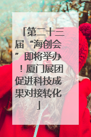 第二十三届“海创会”即将举办！厦门展团促进科技成果对接转化
