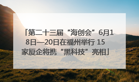 第二十三届“海创会”6月18日—20日在福州举行 15家厦企将携“黑科技”亮相