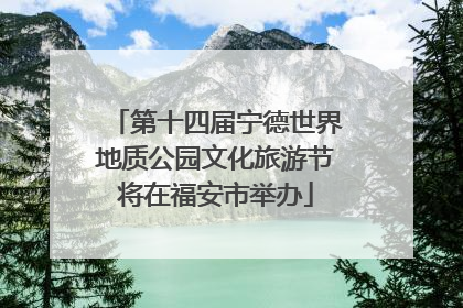 第十四届宁德世界地质公园文化旅游节将在福安市举办