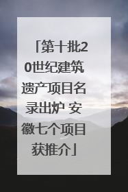 第十批20世纪建筑遗产项目名录出炉 安徽七个项目获推介