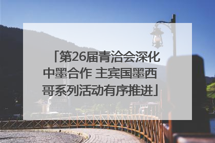 第26届青洽会深化中墨合作 主宾国墨西哥系列活动有序推进