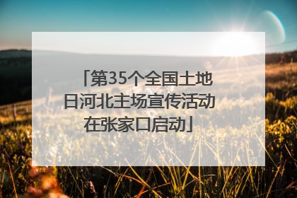 第35个全国土地日河北主场宣传活动在张家口启动