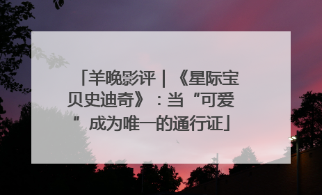 羊晚影评｜《星际宝贝史迪奇》：当“可爱”成为唯一的通行证