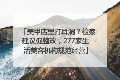 美甲店里打耳洞？检察建议促整改，277家生活美容机构规范经营