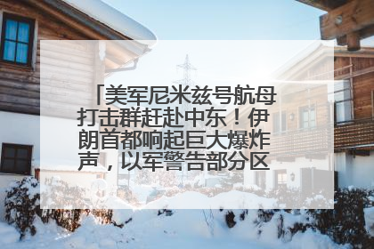 美军尼米兹号航母打击群赶赴中东！伊朗首都响起巨大爆炸声，以军警告部分区域民众紧急撤离