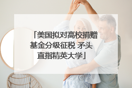 美国拟对高校捐赠基金分级征税 矛头直指精英大学