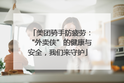 美团骑手防疲劳：“外卖侠”的健康与安全，我们来守护
