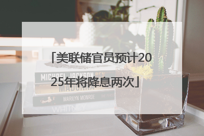 美联储官员预计2025年将降息两次