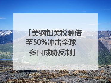 美钢铝关税翻倍至50%冲击全球 多国威胁反制