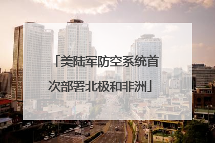 美陆军防空系统首次部署北极和非洲
