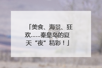 美食、海景、狂欢……秦皇岛的夏天“夜”精彩！