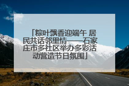 粽叶飘香迎端午 居民共话邻里情——石家庄市多社区举办多彩活动营造节日氛围