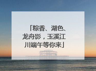 粽香、湖色、龙舟影，玉溪江川端午等你来