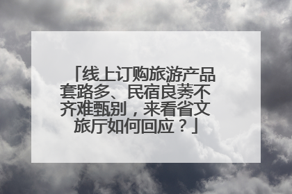 线上订购旅游产品套路多、民宿良莠不齐难甄别，来看省文旅厅如何回应？