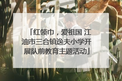 红领巾，爱祖国 江油市三合镇逸夫小学开展队前教育主题活动
