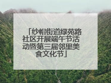 纱帽街道绿苑路社区开展端午节活动暨第三届邻里美食文化节