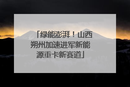 绿能澎湃！山西朔州加速进军新能源重卡新赛道
