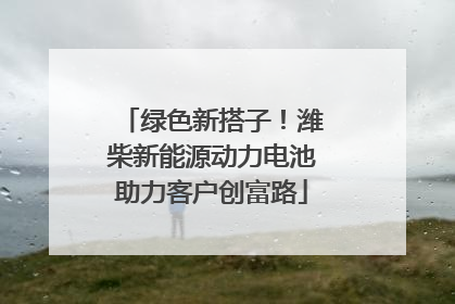 绿色新搭子！潍柴新能源动力电池助力客户创富路