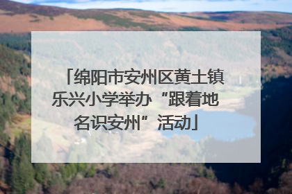 绵阳市安州区黄土镇乐兴小学举办“跟着地名识安州”活动
