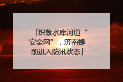 织就水库河道“安全网”，济南提前进入防汛状态