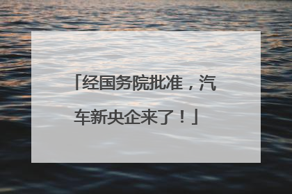 经国务院批准，汽车新央企来了！