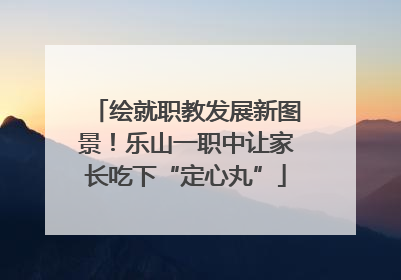 绘就职教发展新图景！乐山一职中让家长吃下“定心丸”