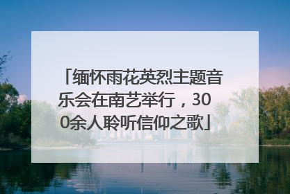 缅怀雨花英烈主题音乐会在南艺举行，300余人聆听信仰之歌