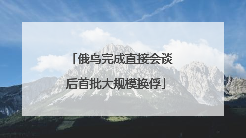 俄乌完成直接会谈后首批大规模换俘
