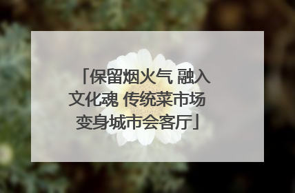 保留烟火气 融入文化魂 传统菜市场变身城市会客厅