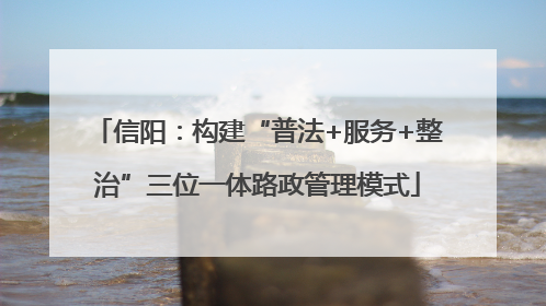 信阳：构建“普法+服务+整治”三位一体路政管理模式
