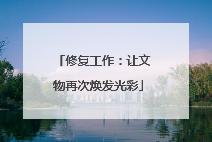 修复工作：让文物再次焕发光彩