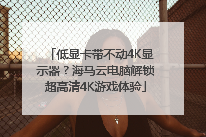 低显卡带不动4K显示器？海马云电脑解锁超高清4K游戏体验