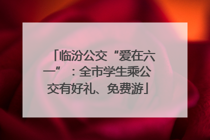 临汾公交“爱在六一”：全市学生乘公交有好礼、免费游